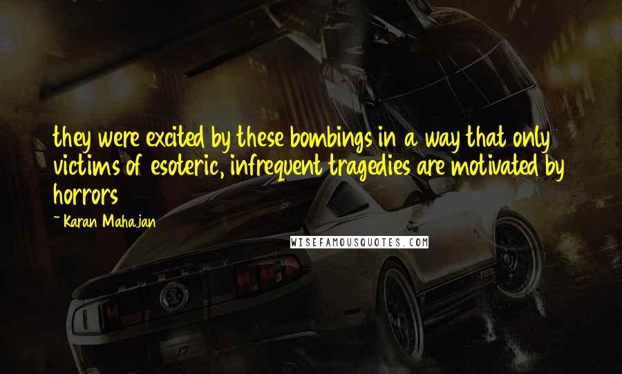 Karan Mahajan Quotes: they were excited by these bombings in a way that only victims of esoteric, infrequent tragedies are motivated by horrors