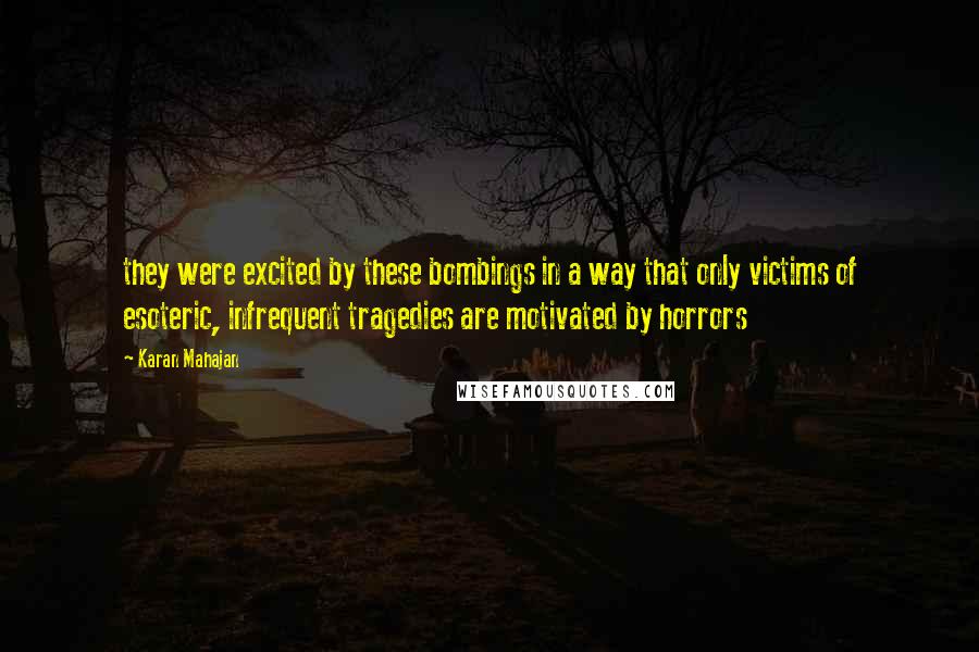 Karan Mahajan Quotes: they were excited by these bombings in a way that only victims of esoteric, infrequent tragedies are motivated by horrors