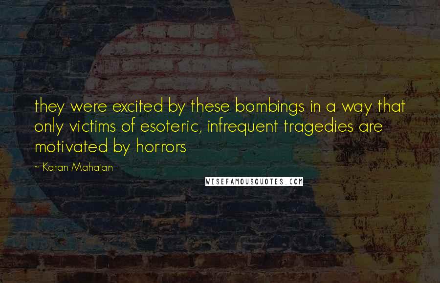 Karan Mahajan Quotes: they were excited by these bombings in a way that only victims of esoteric, infrequent tragedies are motivated by horrors