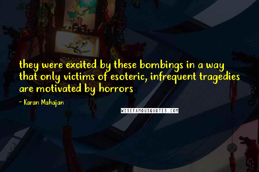 Karan Mahajan Quotes: they were excited by these bombings in a way that only victims of esoteric, infrequent tragedies are motivated by horrors