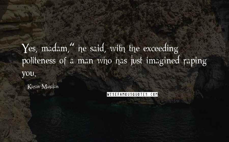 Karan Mahajan Quotes: Yes, madam," he said, with the exceeding politeness of a man who has just imagined raping you.