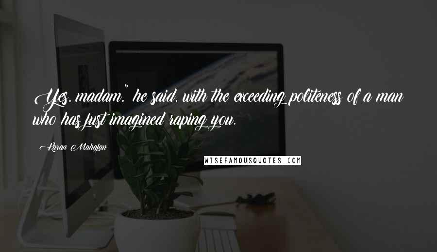 Karan Mahajan Quotes: Yes, madam," he said, with the exceeding politeness of a man who has just imagined raping you.