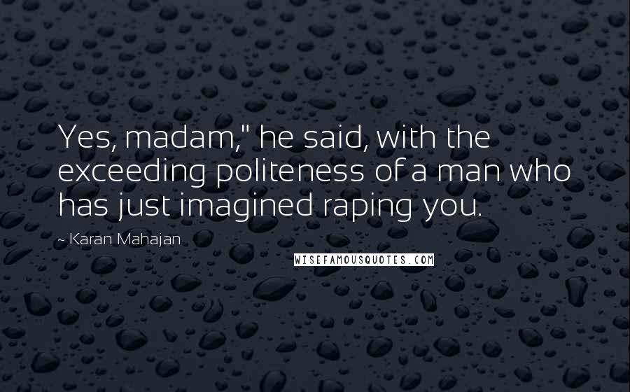 Karan Mahajan Quotes: Yes, madam," he said, with the exceeding politeness of a man who has just imagined raping you.