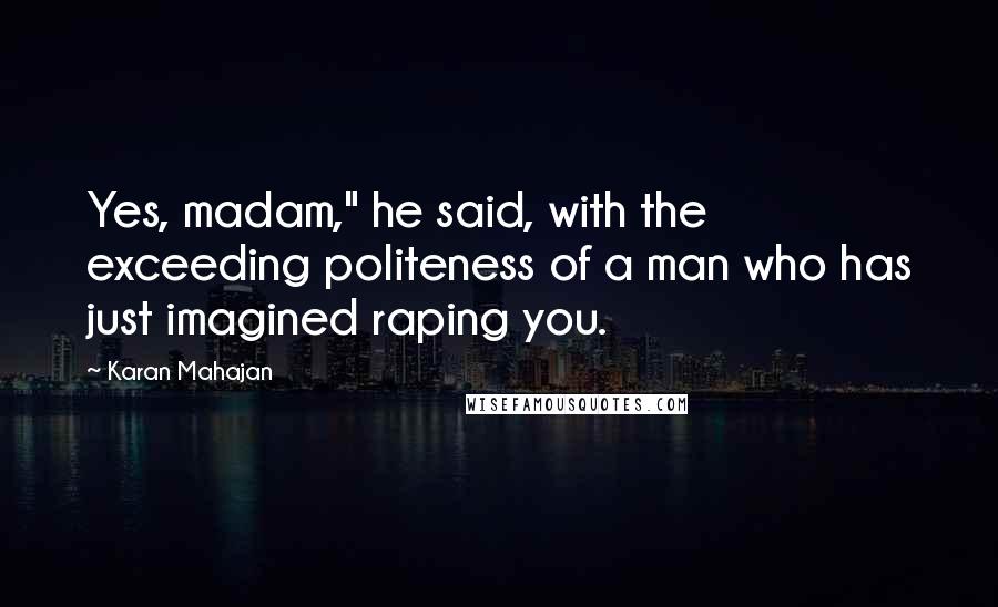 Karan Mahajan Quotes: Yes, madam," he said, with the exceeding politeness of a man who has just imagined raping you.