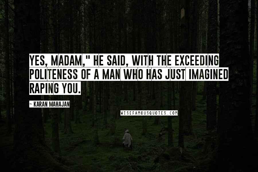 Karan Mahajan Quotes: Yes, madam," he said, with the exceeding politeness of a man who has just imagined raping you.