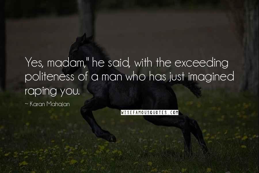Karan Mahajan Quotes: Yes, madam," he said, with the exceeding politeness of a man who has just imagined raping you.