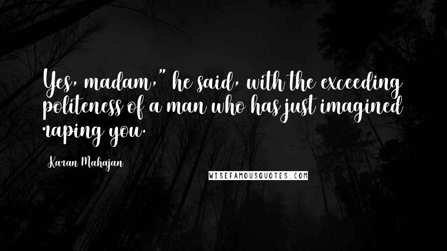 Karan Mahajan Quotes: Yes, madam," he said, with the exceeding politeness of a man who has just imagined raping you.