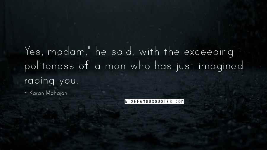 Karan Mahajan Quotes: Yes, madam," he said, with the exceeding politeness of a man who has just imagined raping you.