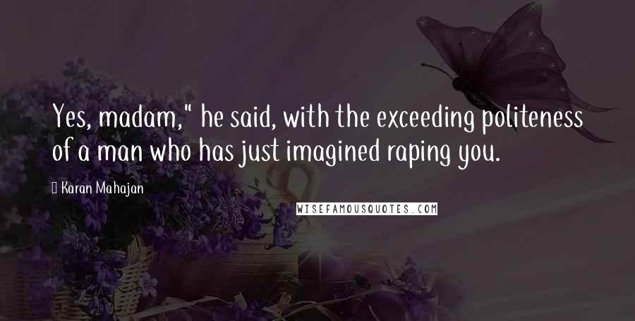 Karan Mahajan Quotes: Yes, madam," he said, with the exceeding politeness of a man who has just imagined raping you.