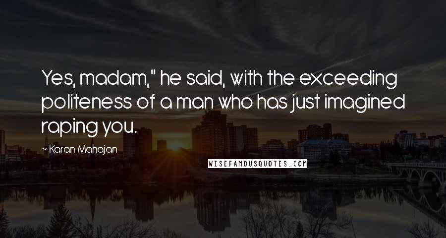 Karan Mahajan Quotes: Yes, madam," he said, with the exceeding politeness of a man who has just imagined raping you.