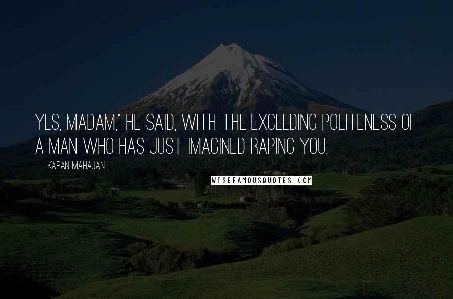 Karan Mahajan Quotes: Yes, madam," he said, with the exceeding politeness of a man who has just imagined raping you.