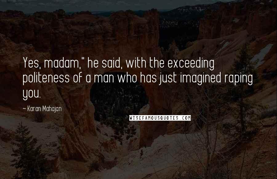 Karan Mahajan Quotes: Yes, madam," he said, with the exceeding politeness of a man who has just imagined raping you.