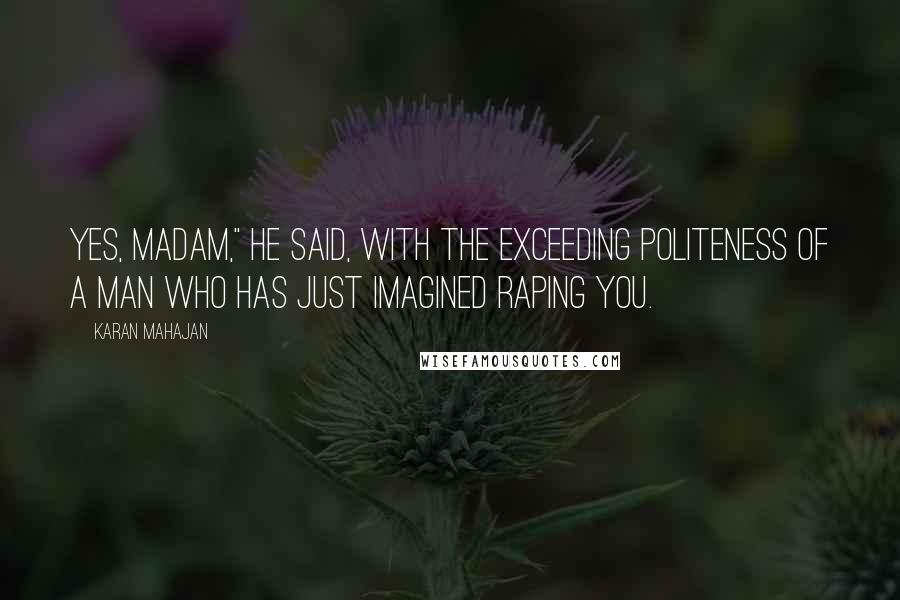 Karan Mahajan Quotes: Yes, madam," he said, with the exceeding politeness of a man who has just imagined raping you.