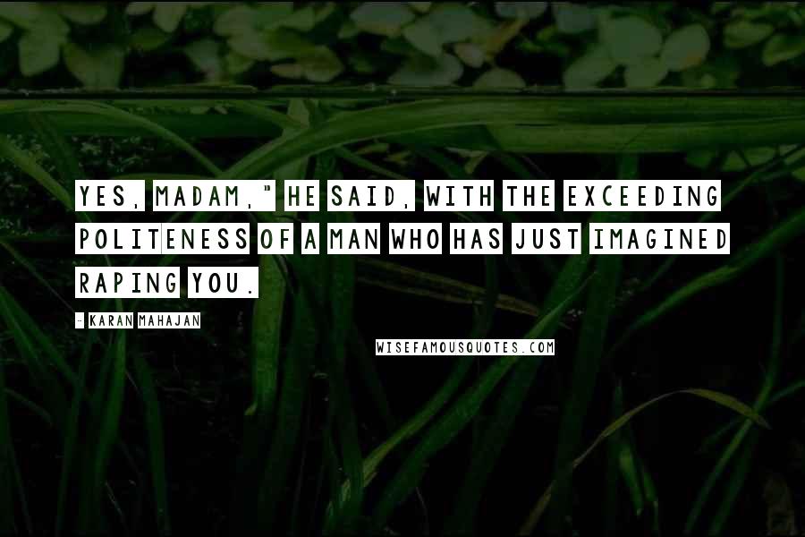 Karan Mahajan Quotes: Yes, madam," he said, with the exceeding politeness of a man who has just imagined raping you.