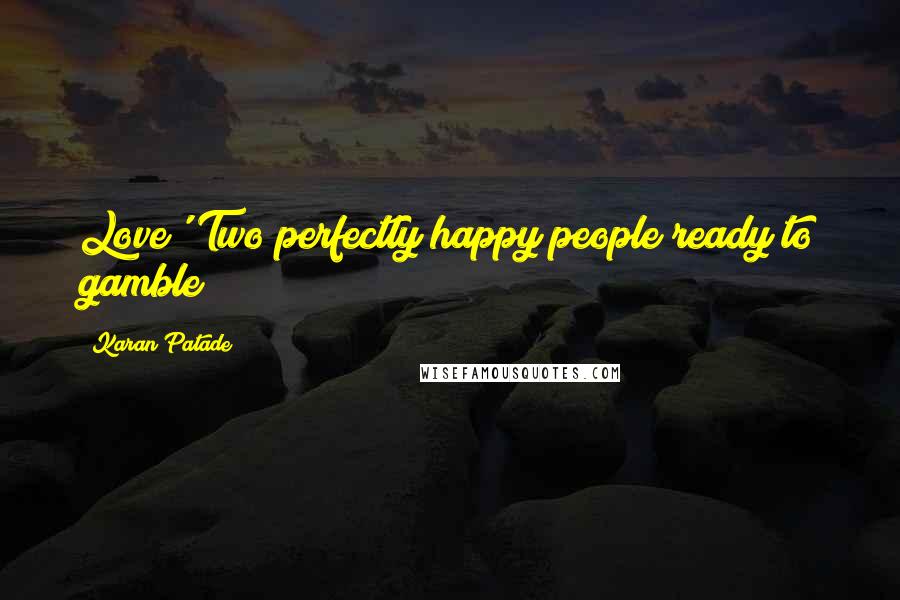 Karan Patade Quotes: Love' Two perfectly happy people ready to gamble