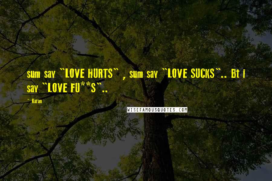 Karan Quotes: sum say "LOVE HURTS" , sum say "LOVE SUCKS".. Bt i say "LOVE FU**S"..