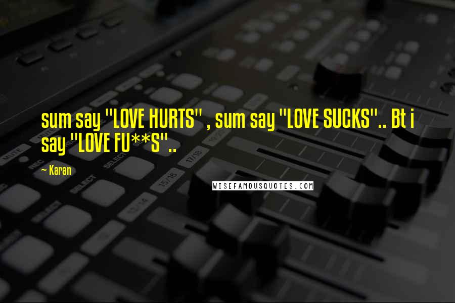 Karan Quotes: sum say "LOVE HURTS" , sum say "LOVE SUCKS".. Bt i say "LOVE FU**S"..