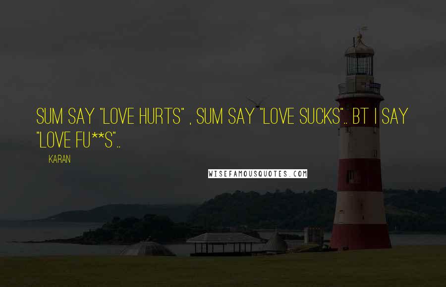 Karan Quotes: sum say "LOVE HURTS" , sum say "LOVE SUCKS".. Bt i say "LOVE FU**S"..