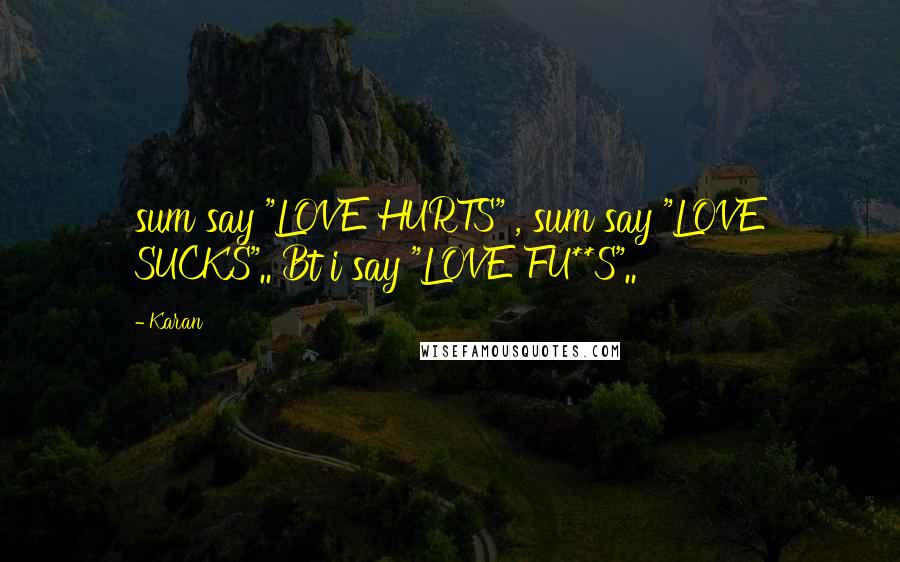 Karan Quotes: sum say "LOVE HURTS" , sum say "LOVE SUCKS".. Bt i say "LOVE FU**S"..