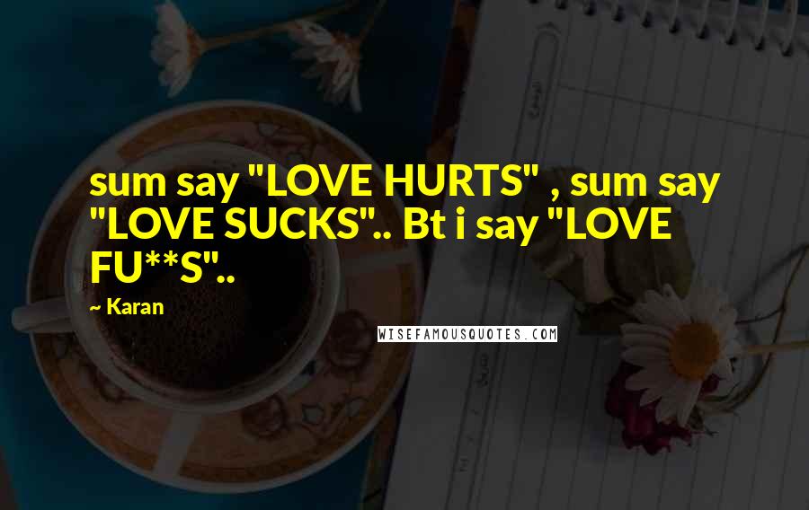 Karan Quotes: sum say "LOVE HURTS" , sum say "LOVE SUCKS".. Bt i say "LOVE FU**S"..