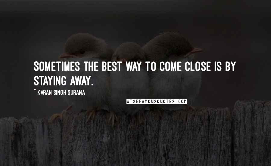 Karan Singh Surana Quotes: Sometimes the best way to come close is by staying away.