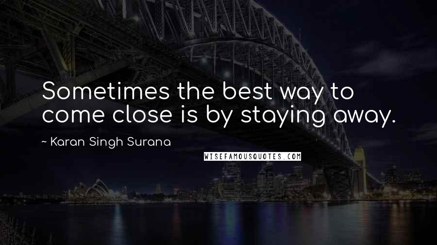 Karan Singh Surana Quotes: Sometimes the best way to come close is by staying away.