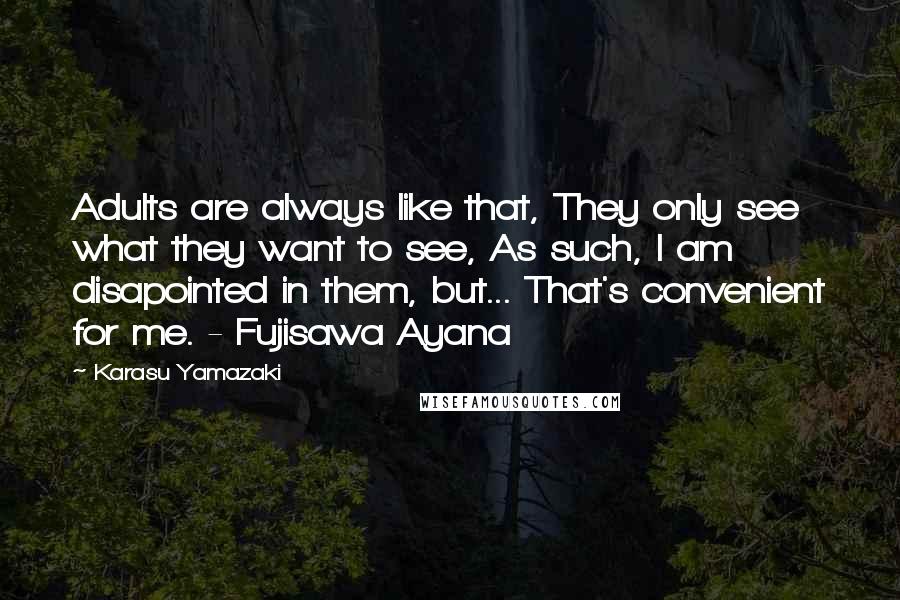 Karasu Yamazaki Quotes: Adults are always like that, They only see what they want to see, As such, I am disapointed in them, but... That's convenient for me. - Fujisawa Ayana