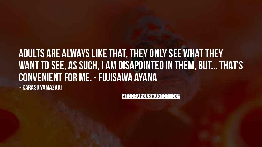 Karasu Yamazaki Quotes: Adults are always like that, They only see what they want to see, As such, I am disapointed in them, but... That's convenient for me. - Fujisawa Ayana