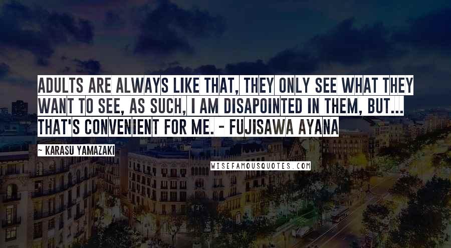 Karasu Yamazaki Quotes: Adults are always like that, They only see what they want to see, As such, I am disapointed in them, but... That's convenient for me. - Fujisawa Ayana