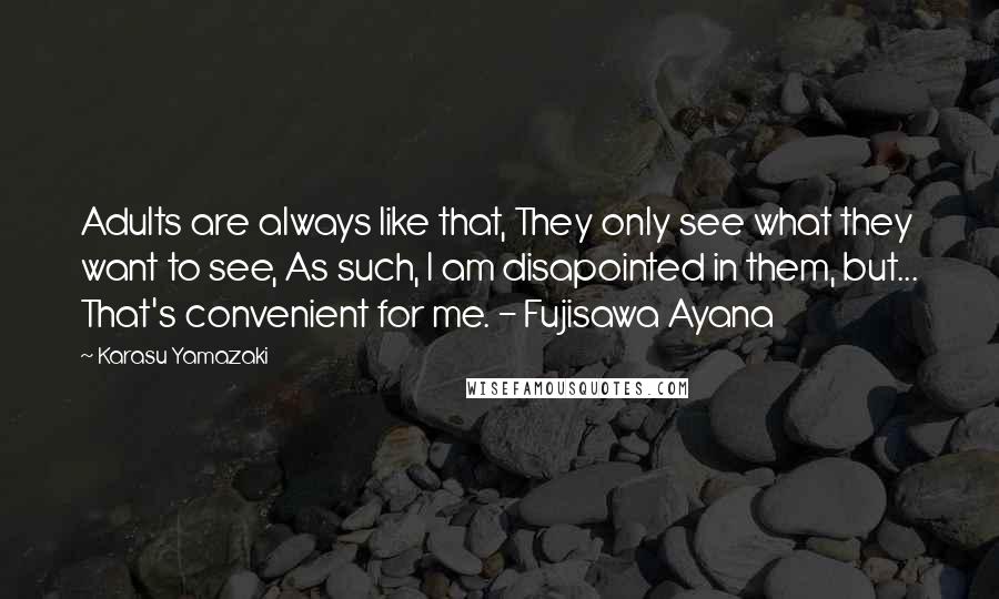 Karasu Yamazaki Quotes: Adults are always like that, They only see what they want to see, As such, I am disapointed in them, but... That's convenient for me. - Fujisawa Ayana