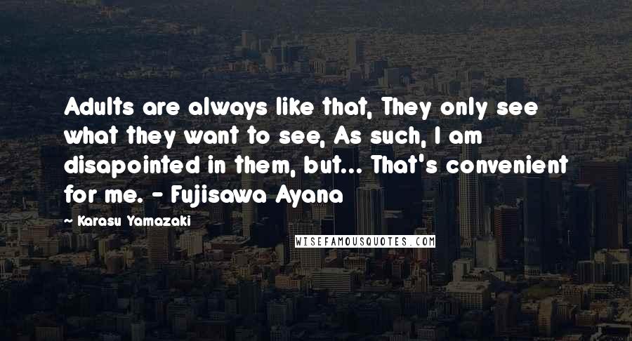 Karasu Yamazaki Quotes: Adults are always like that, They only see what they want to see, As such, I am disapointed in them, but... That's convenient for me. - Fujisawa Ayana