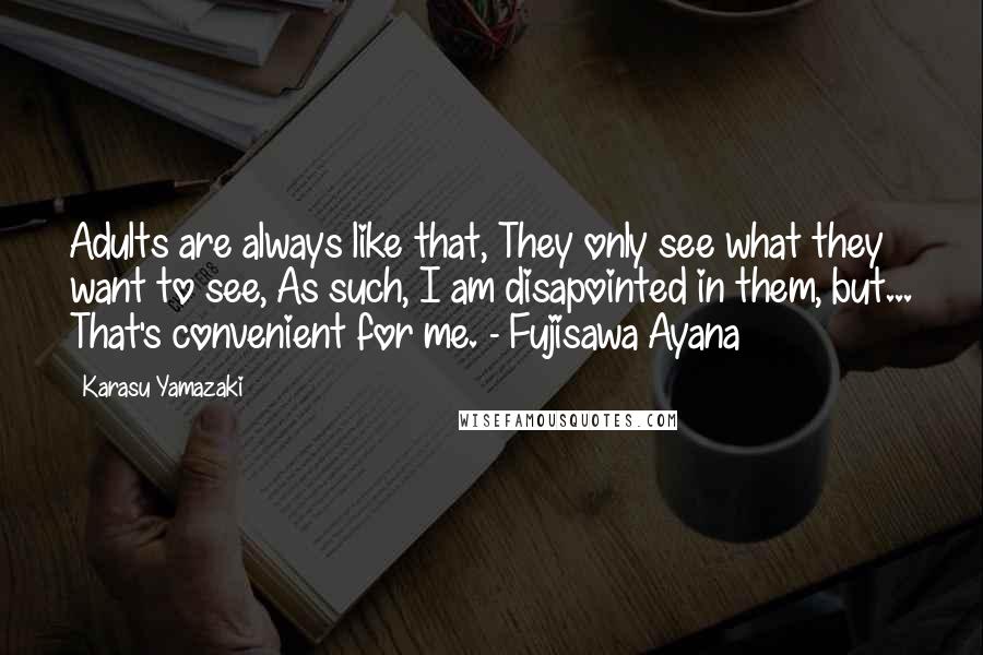 Karasu Yamazaki Quotes: Adults are always like that, They only see what they want to see, As such, I am disapointed in them, but... That's convenient for me. - Fujisawa Ayana