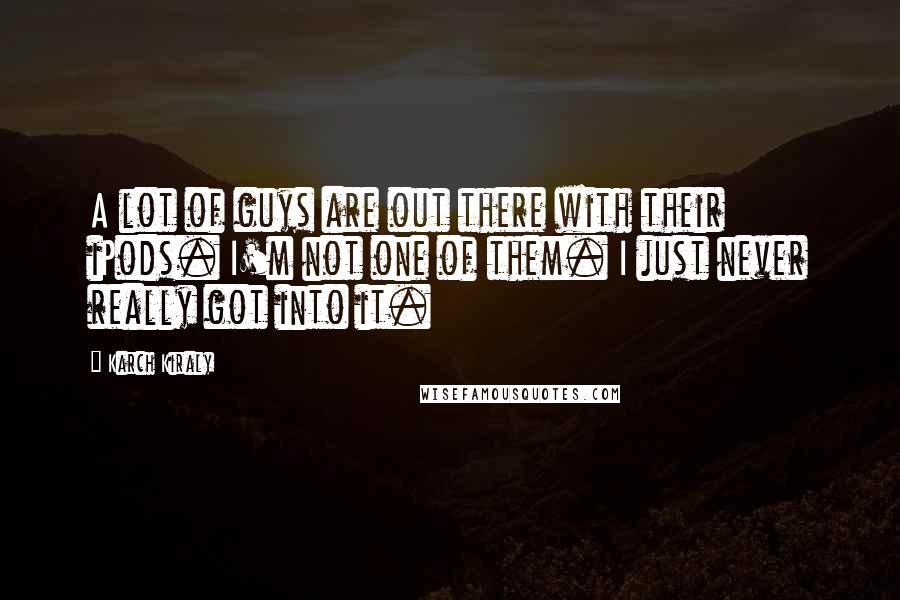 Karch Kiraly Quotes: A lot of guys are out there with their iPods. I'm not one of them. I just never really got into it.