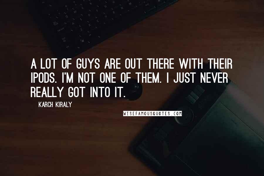 Karch Kiraly Quotes: A lot of guys are out there with their iPods. I'm not one of them. I just never really got into it.