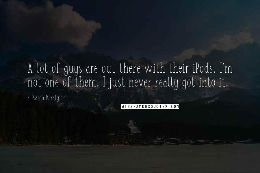 Karch Kiraly Quotes: A lot of guys are out there with their iPods. I'm not one of them. I just never really got into it.