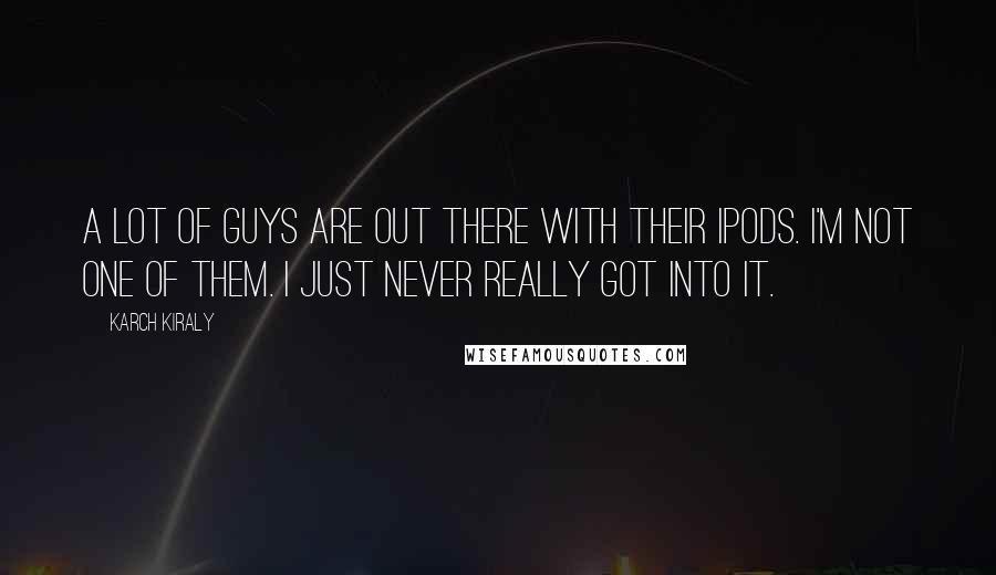 Karch Kiraly Quotes: A lot of guys are out there with their iPods. I'm not one of them. I just never really got into it.