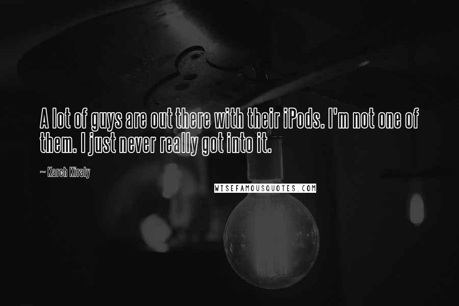 Karch Kiraly Quotes: A lot of guys are out there with their iPods. I'm not one of them. I just never really got into it.