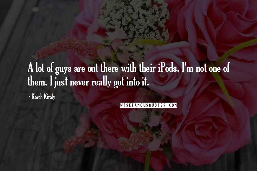 Karch Kiraly Quotes: A lot of guys are out there with their iPods. I'm not one of them. I just never really got into it.