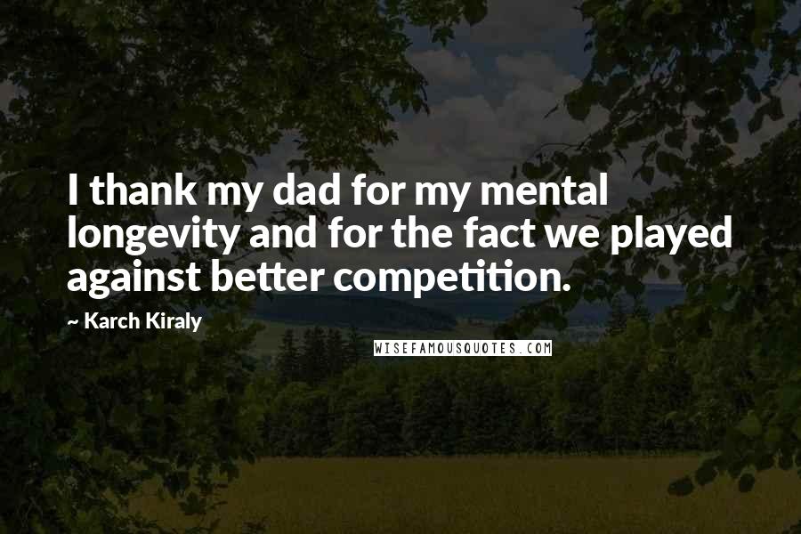 Karch Kiraly Quotes: I thank my dad for my mental longevity and for the fact we played against better competition.