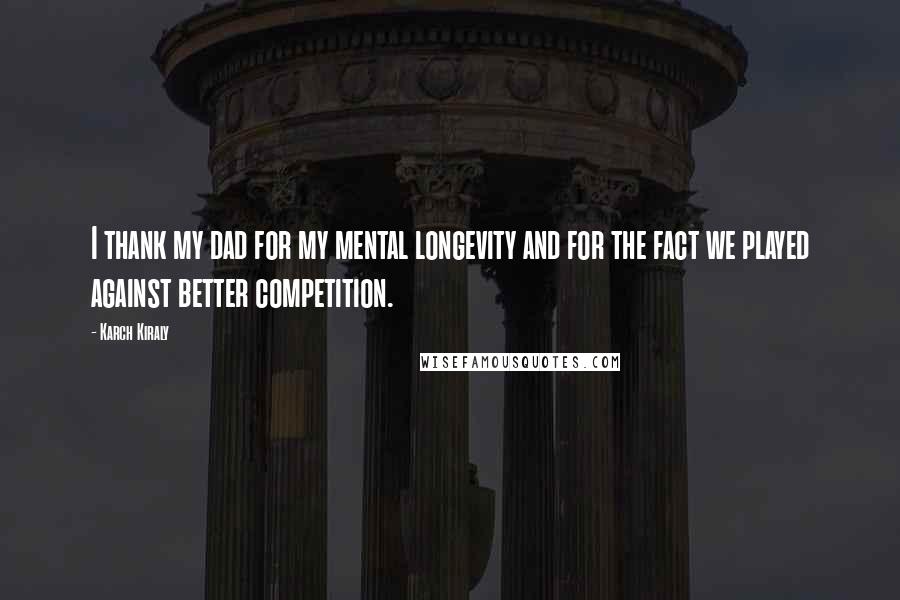 Karch Kiraly Quotes: I thank my dad for my mental longevity and for the fact we played against better competition.