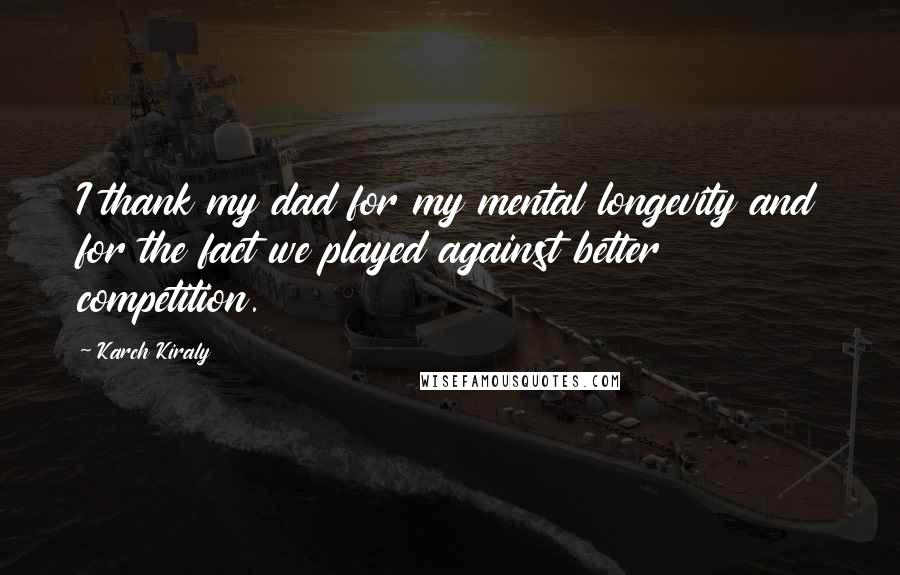 Karch Kiraly Quotes: I thank my dad for my mental longevity and for the fact we played against better competition.