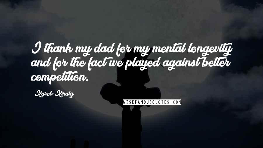 Karch Kiraly Quotes: I thank my dad for my mental longevity and for the fact we played against better competition.