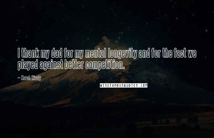 Karch Kiraly Quotes: I thank my dad for my mental longevity and for the fact we played against better competition.