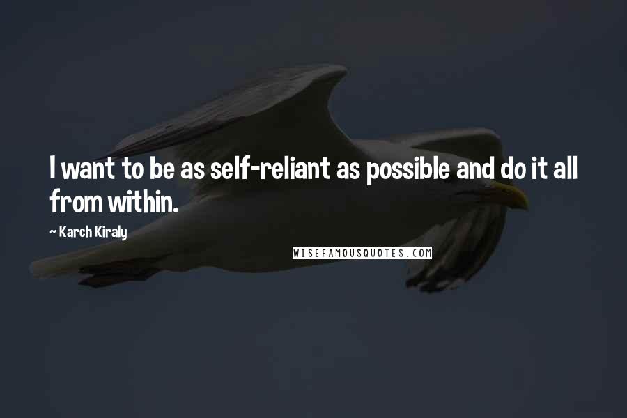 Karch Kiraly Quotes: I want to be as self-reliant as possible and do it all from within.