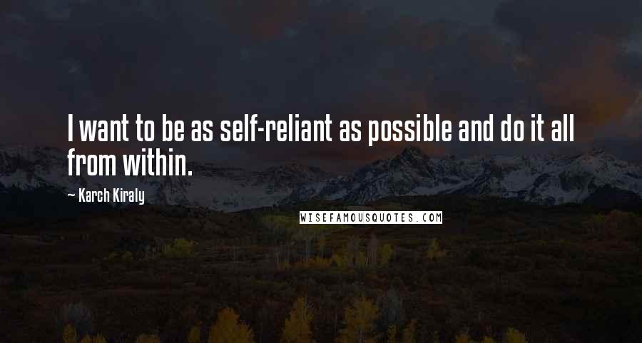 Karch Kiraly Quotes: I want to be as self-reliant as possible and do it all from within.