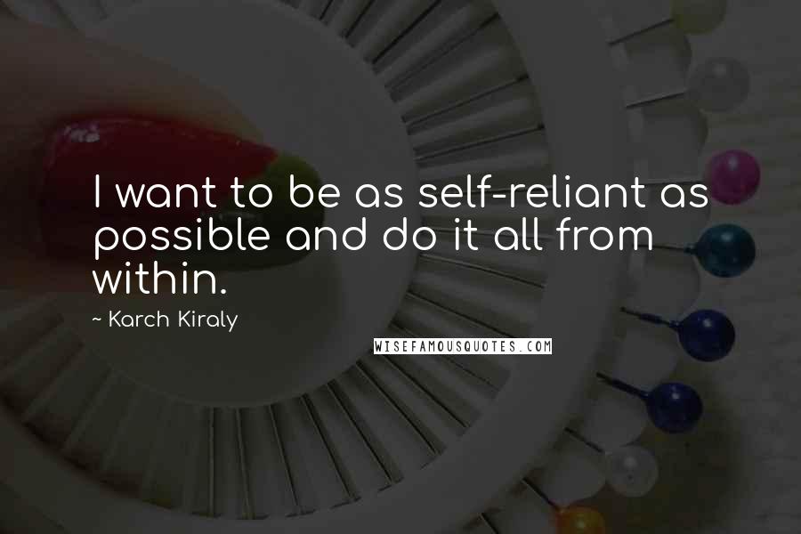 Karch Kiraly Quotes: I want to be as self-reliant as possible and do it all from within.