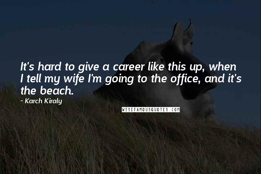 Karch Kiraly Quotes: It's hard to give a career like this up, when I tell my wife I'm going to the office, and it's the beach.