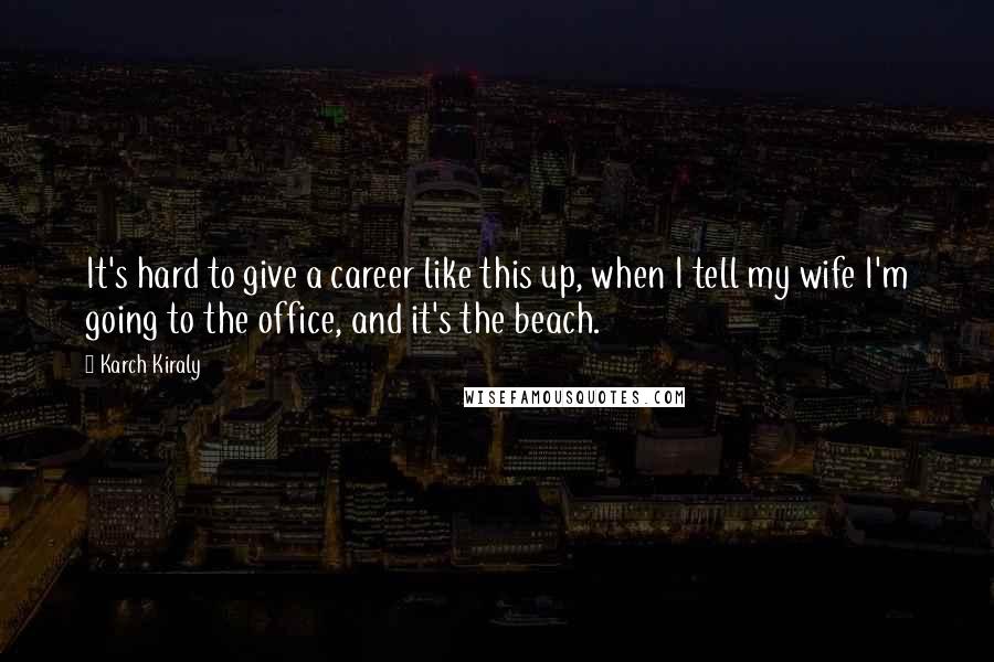 Karch Kiraly Quotes: It's hard to give a career like this up, when I tell my wife I'm going to the office, and it's the beach.