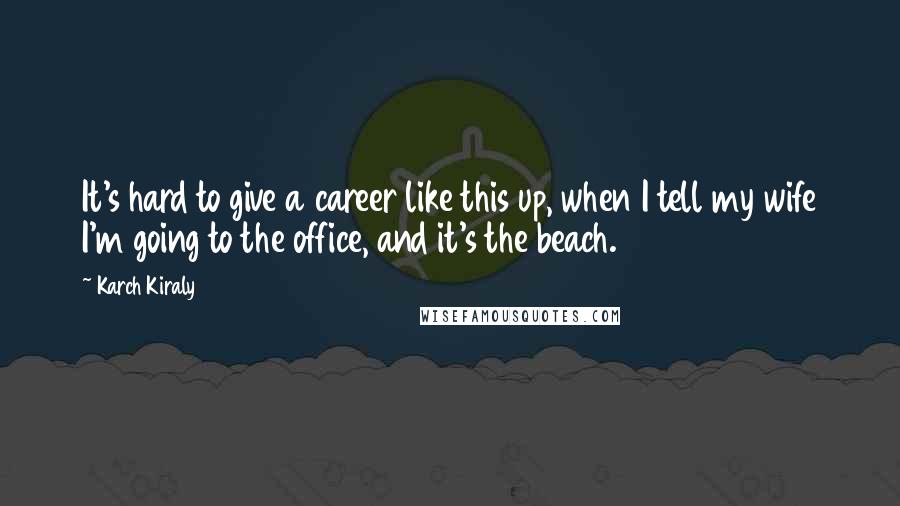 Karch Kiraly Quotes: It's hard to give a career like this up, when I tell my wife I'm going to the office, and it's the beach.