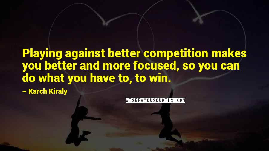 Karch Kiraly Quotes: Playing against better competition makes you better and more focused, so you can do what you have to, to win.